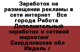  Заработок на размещении рекламы в сети интернет - Все города Работа » Дополнительный заработок и сетевой маркетинг   . Свердловская обл.,Ивдель г.